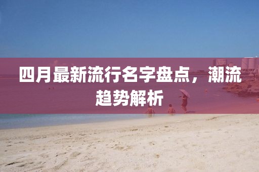 四月最新流行名字盘点，潮流趋势解析