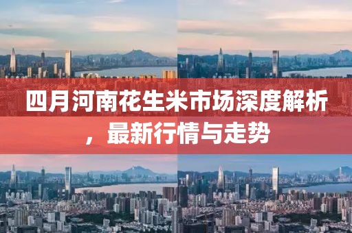 四月河南花生米市场深度解析，最新行情与走势
