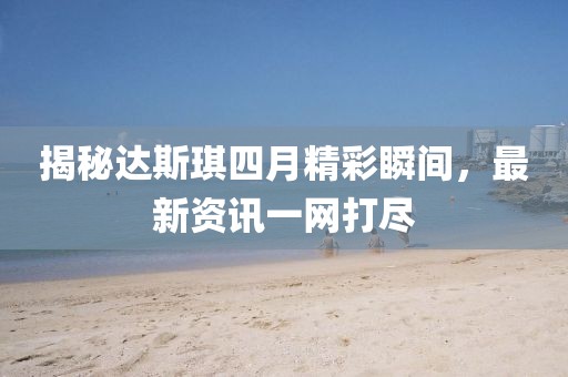 揭秘达斯琪四月精彩瞬间，最新资讯一网打尽