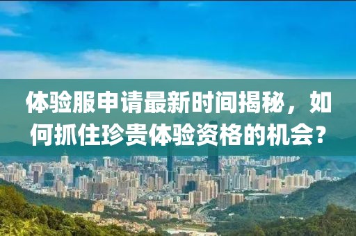 体验服申请最新时间揭秘，如何抓住珍贵体验资格的机会？