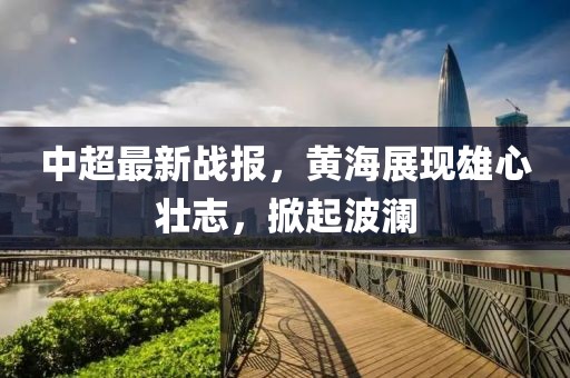 中超最新战报，黄海展现雄心壮志，掀起波澜