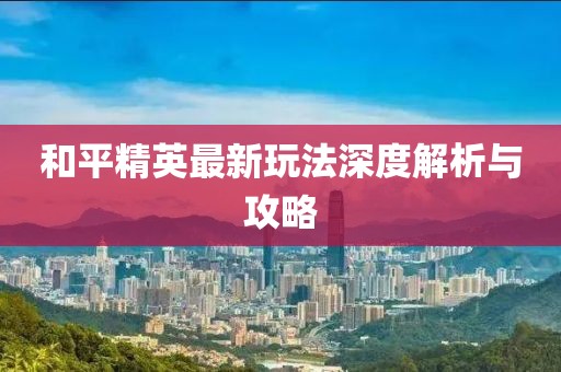 和平精英最新玩法深度解析与攻略