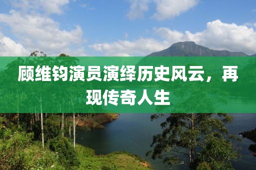 顾维钧演员演绎历史风云，再现传奇人生