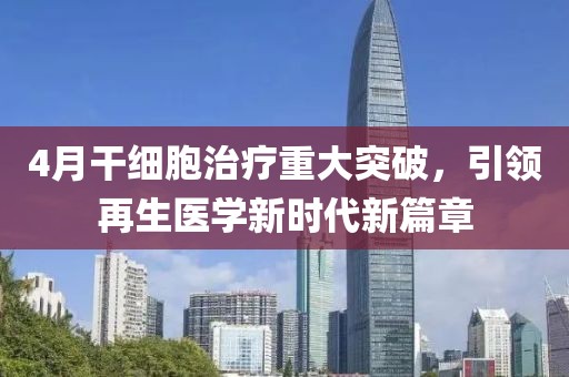 4月干细胞治疗重大突破，引领再生医学新时代新篇章