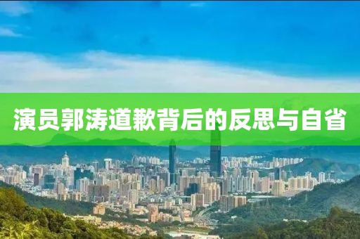 演员郭涛道歉背后的反思与自省