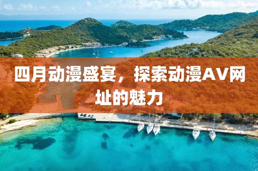 四月动漫盛宴，探索动漫AV网址的魅力