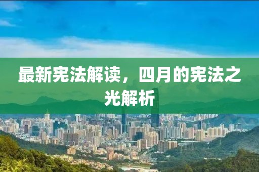 最新宪法解读，四月的宪法之光解析