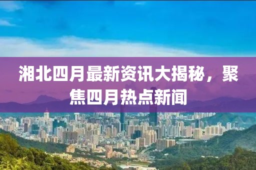 湘北四月最新资讯大揭秘，聚焦四月热点新闻