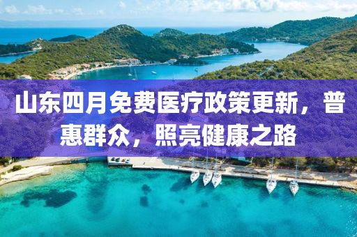 山东四月免费医疗政策更新，普惠群众，照亮健康之路