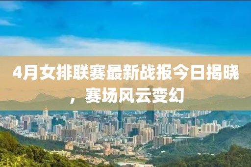 4月女排联赛最新战报今日揭晓，赛场风云变幻