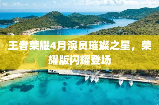 王者荣耀4月演员璀璨之星，荣耀版闪耀登场