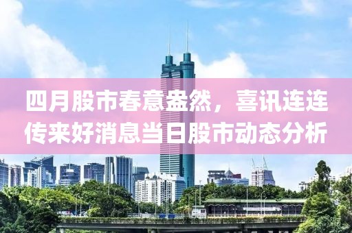 四月股市春意盎然，喜讯连连传来好消息当日股市动态分析
