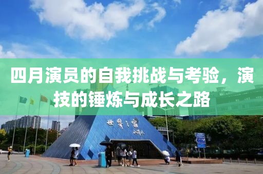 四月演员的自我挑战与考验，演技的锤炼与成长之路