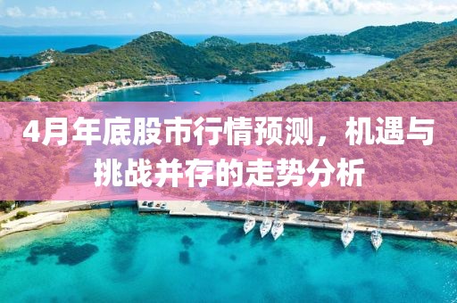 4月年底股市行情预测，机遇与挑战并存的走势分析