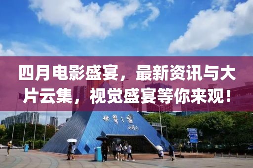 四月电影盛宴，最新资讯与大片云集，视觉盛宴等你来观！