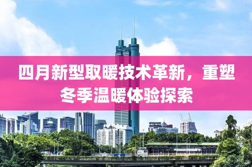 四月新型取暖技术革新，重塑冬季温暖体验探索