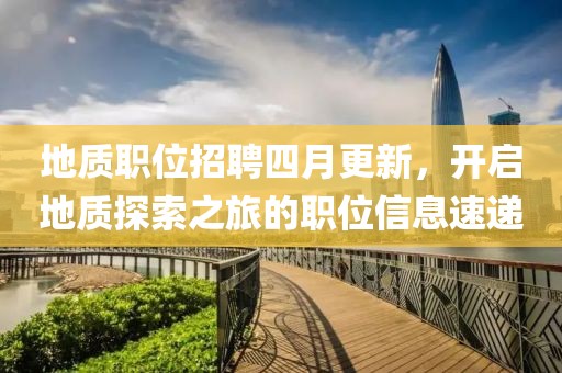 地质职位招聘四月更新，开启地质探索之旅的职位信息速递