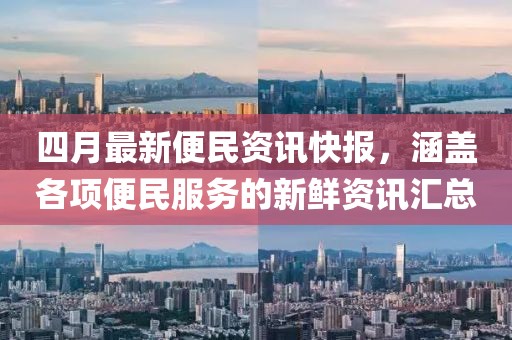 四月最新便民资讯快报，涵盖各项便民服务的新鲜资讯汇总