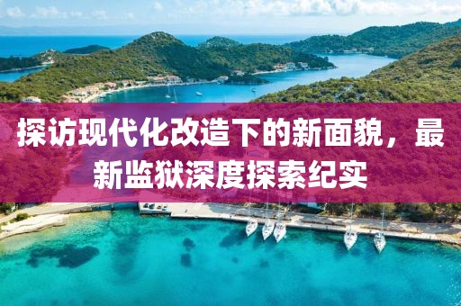 探访现代化改造下的新面貌，最新监狱深度探索纪实
