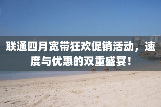 联通四月宽带狂欢促销活动，速度与优惠的双重盛宴！