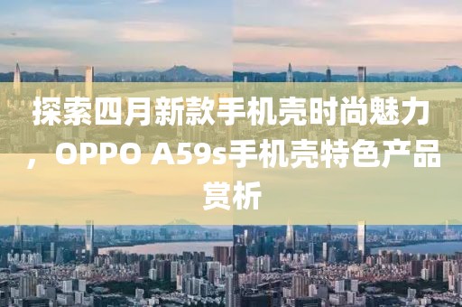 探索四月新款手机壳时尚魅力，OPPO A59s手机壳特色产品赏析