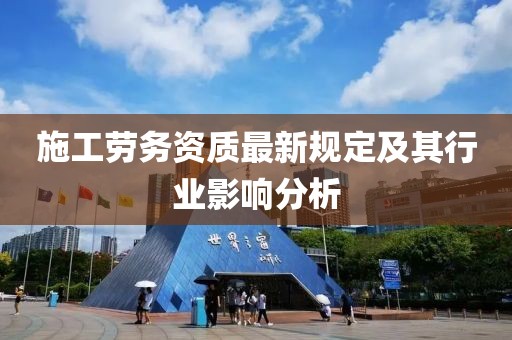 施工劳务资质最新规定及其行业影响分析