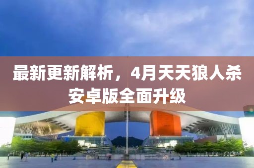 最新更新解析，4月天天狼人杀安卓版全面升级