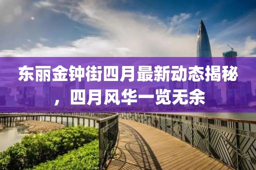 东丽金钟街四月最新动态揭秘，四月风华一览无余