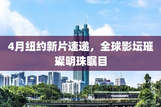 4月纽约新片速递，全球影坛璀璨明珠瞩目