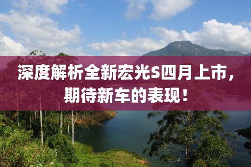 深度解析全新宏光S四月上市，期待新车的表现！