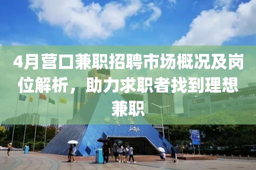 4月营口兼职招聘市场概况及岗位解析，助力求职者找到理想兼职