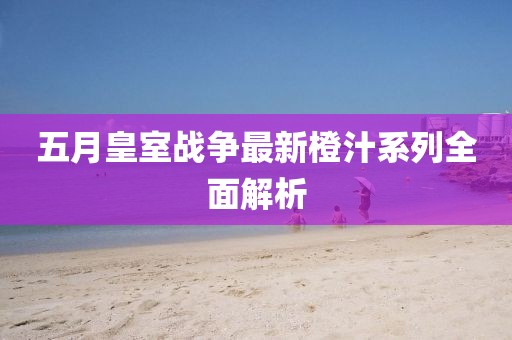 五月皇室战争最新橙汁系列全面解析