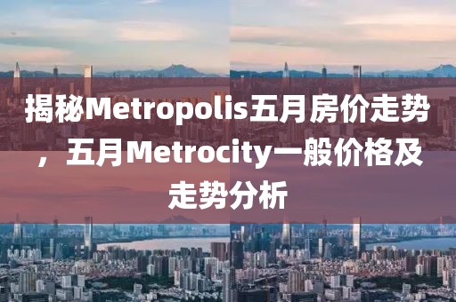 揭秘Metropolis五月房价走势，五月Metrocity一般价格及走势分析