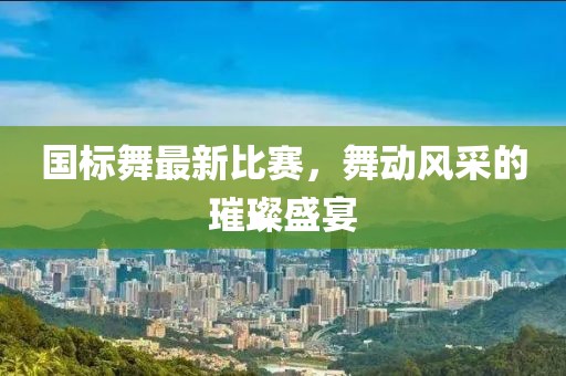 国标舞最新比赛，舞动风采的璀璨盛宴