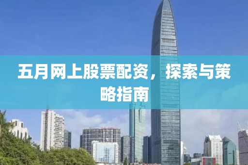 五月网上股票配资，探索与策略指南