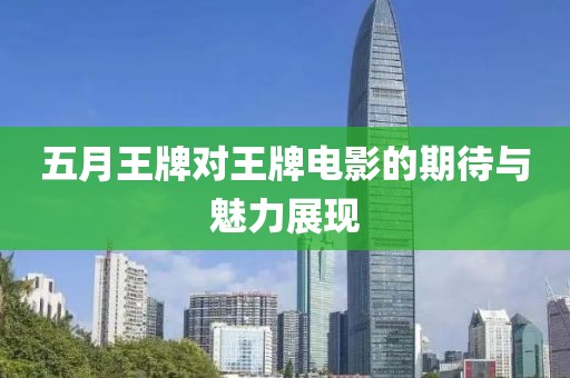 五月王牌对王牌电影的期待与魅力展现