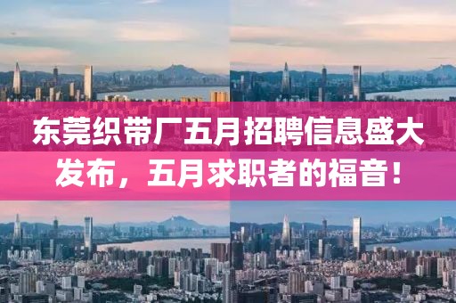 东莞织带厂五月招聘信息盛大发布，五月求职者的福音！