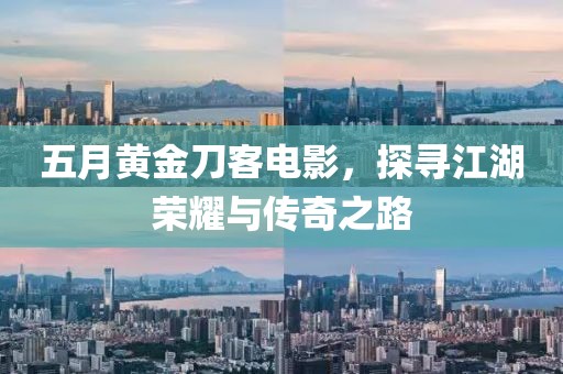 五月黄金刀客电影，探寻江湖荣耀与传奇之路