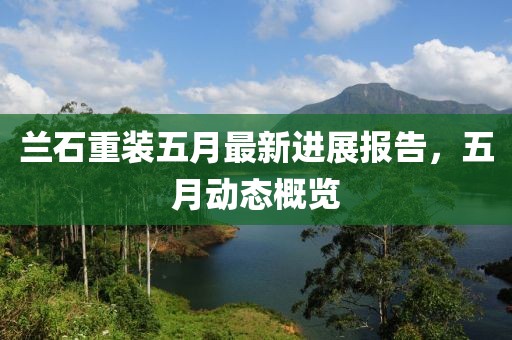 兰石重装五月最新进展报告，五月动态概览