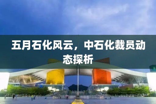 五月石化风云，中石化裁员动态探析