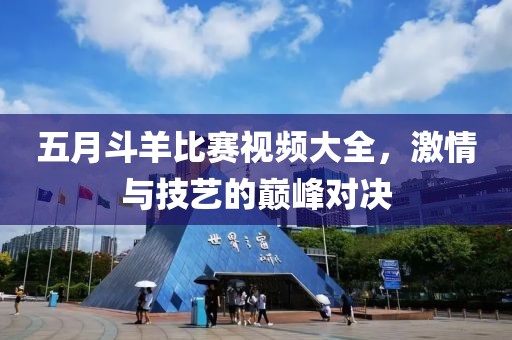 五月斗羊比赛视频大全，激情与技艺的巅峰对决