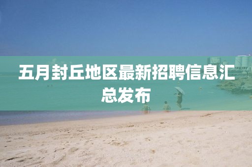 五月封丘地区最新招聘信息汇总发布