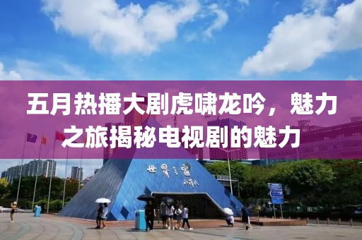 五月热播大剧虎啸龙吟，魅力之旅揭秘电视剧的魅力
