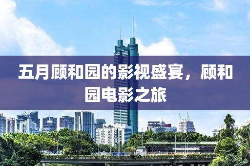 五月顾和园的影视盛宴，顾和园电影之旅