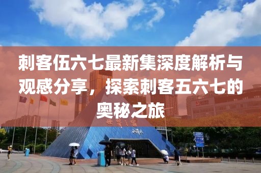 刺客伍六七最新集深度解析与观感分享，探索刺客五六七的奥秘之旅