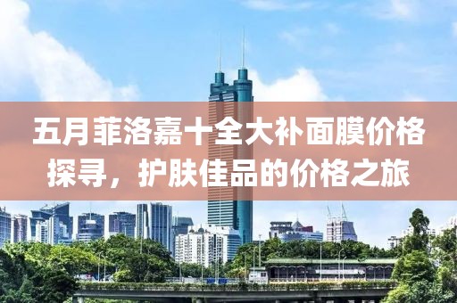 五月菲洛嘉十全大补面膜价格探寻，护肤佳品的价格之旅