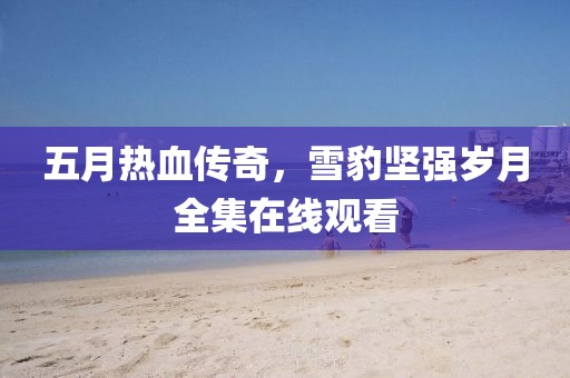 五月热血传奇，雪豹坚强岁月全集在线观看