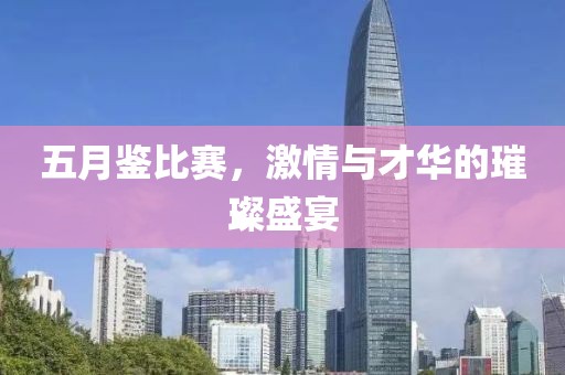 五月鉴比赛，激情与才华的璀璨盛宴