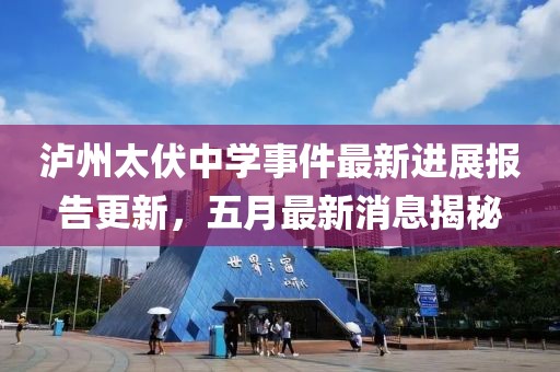 泸州太伏中学事件最新进展报告更新，五月最新消息揭秘