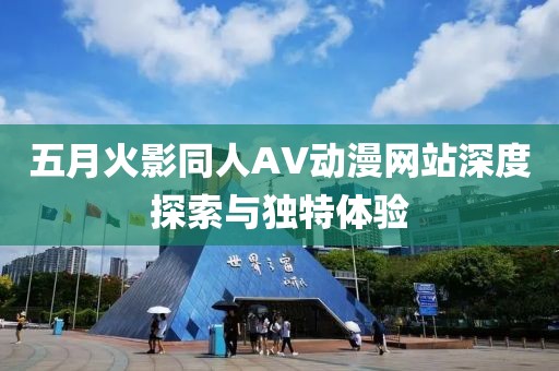 五月火影同人AV动漫网站深度探索与独特体验